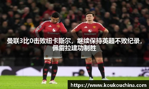 曼联3比0击败纽卡斯尔，继续保持英超不败纪录，佩雷拉建功制胜