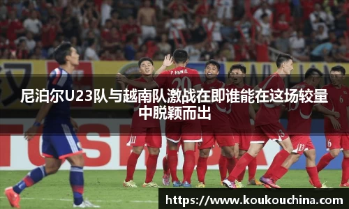 尼泊尔U23队与越南队激战在即谁能在这场较量中脱颖而出