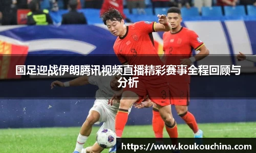 国足迎战伊朗腾讯视频直播精彩赛事全程回顾与分析
