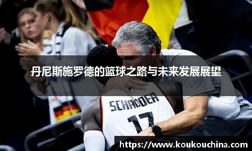 丹尼斯施罗德的篮球之路与未来发展展望