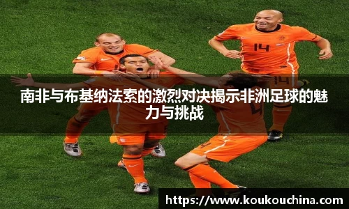 南非与布基纳法索的激烈对决揭示非洲足球的魅力与挑战