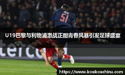 U19巴黎与利物浦激战正酣青春风暴引发足球盛宴