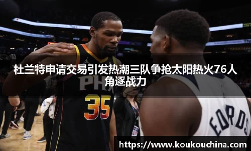 杜兰特申请交易引发热潮三队争抢太阳热火76人角逐战力
