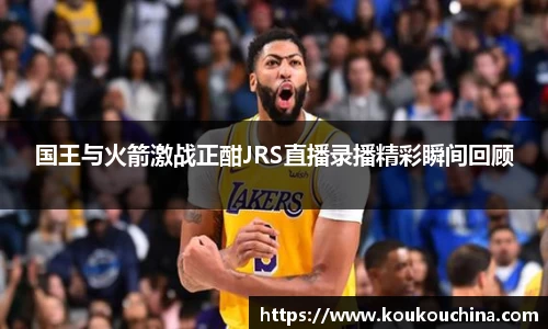 国王与火箭激战正酣JRS直播录播精彩瞬间回顾