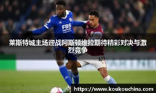 莱斯特城主场迎战阿斯顿维拉期待精彩对决与激烈竞争