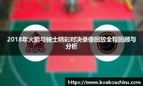 2018年火箭与骑士精彩对决录像回放全程回顾与分析