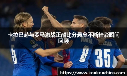 卡拉巴赫与罗马激战正酣比分悬念不断精彩瞬间回顾
