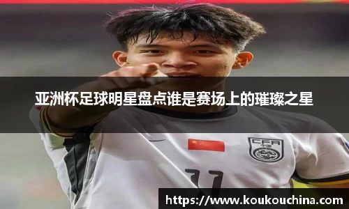 亚洲杯足球明星盘点谁是赛场上的璀璨之星