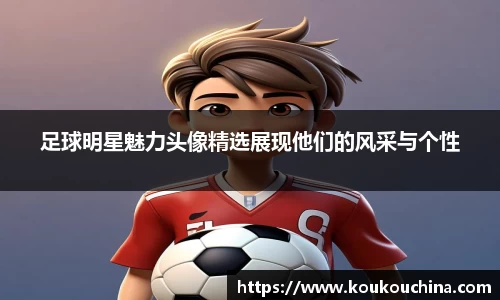 足球明星魅力头像精选展现他们的风采与个性