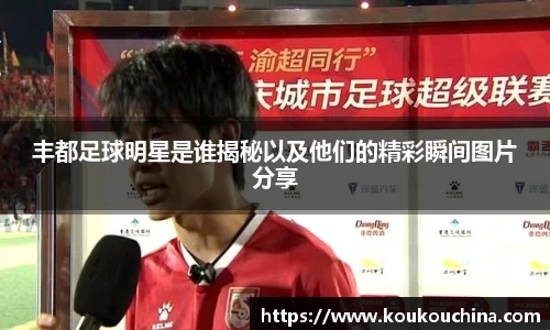 丰都足球明星是谁揭秘以及他们的精彩瞬间图片分享
