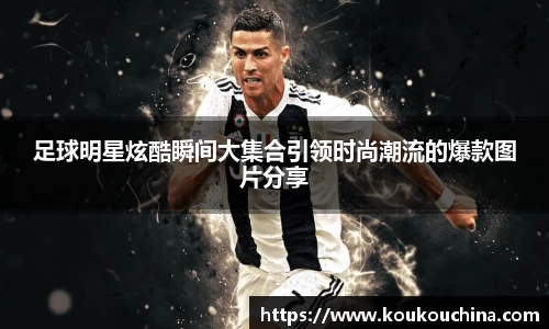 足球明星炫酷瞬间大集合引领时尚潮流的爆款图片分享