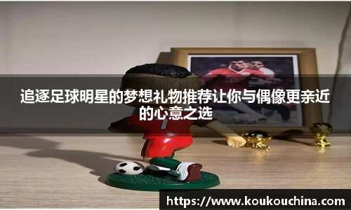 追逐足球明星的梦想礼物推荐让你与偶像更亲近的心意之选