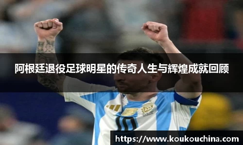阿根廷退役足球明星的传奇人生与辉煌成就回顾