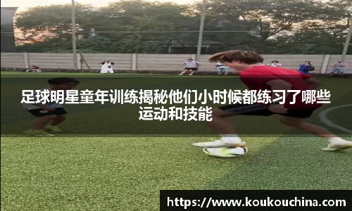 足球明星童年训练揭秘他们小时候都练习了哪些运动和技能